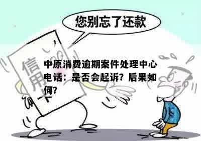 中原消费逾期案件处理中心电话：是否会起诉？后果如何？