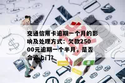 交通信用卡逾期一个月的影响及处理方式：欠款25000元逾期一个半月，是否会追上门？