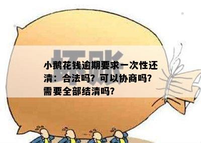 小鹅花钱逾期要求一次性还清：合法吗？可以协商吗？需要全部结清吗？