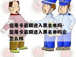 信用卡逾期进入黑名单吗-信用卡逾期进入黑名单吗会怎么样