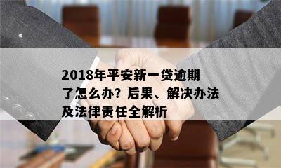 2018年平安新一贷逾期了怎么办？后果、解决办法及法律责任全解析