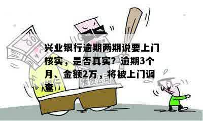 兴业银行逾期两期说要上门核实，是否真实？逾期3个月、金额2万，将被上门调查