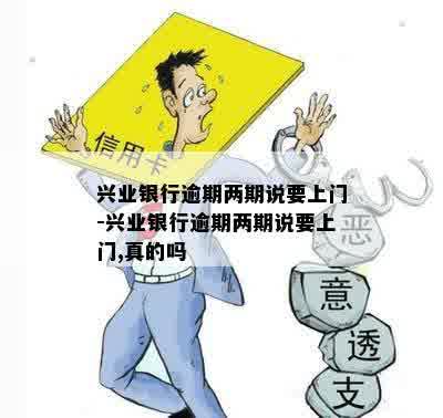 兴业银行逾期两期说要上门-兴业银行逾期两期说要上门,真的吗