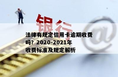 法律有规定信用卡逾期收费吗？2020-2021年收费标准及规定解析