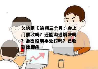 欠信用卡逾期三个月：会上门催收吗？还能沟通解决吗？会面临刑事处罚吗？已收到律师函