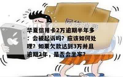 华夏信用卡2万逾期半年多：会被起诉吗？应该如何处理？如果欠款达到3万并且逾期2年，是否会坐牢？