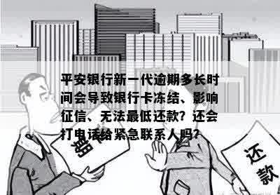 平安银行新一代逾期多长时间会导致银行卡冻结、影响征信、无法更低还款？还会打电话给紧急联系人吗？