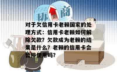 对于欠信用卡老赖国家的处理方式：信用卡老赖如何解除欠款？欠款成为老赖的结果是什么？老赖的信用卡会暂停使用吗？