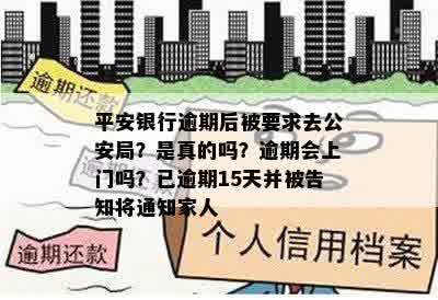 平安银行逾期后被要求去公安局？是真的吗？逾期会上门吗？已逾期15天并被告知将通知家人