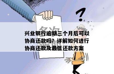 兴业银行逾期三个月后可以协商还款吗？详解如何进行协商还款及更低还款方案