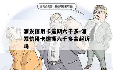 浦发信用卡逾期六千多-浦发信用卡逾期六千多会起诉吗