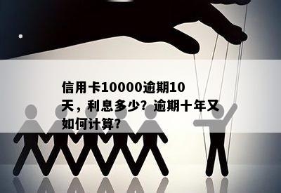 信用卡10000逾期10天，利息多少？逾期十年又如何计算？