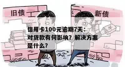 信用卡100元逾期7天：对贷款有何影响？解决方案是什么？