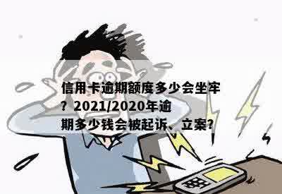 信用卡逾期额度多少会坐牢？2021/2020年逾期多少钱会被起诉、立案？