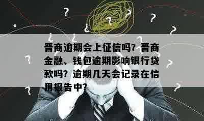 晋商逾期会上征信吗？晋商金融、钱包逾期影响银行贷款吗？逾期几天会记录在信用报告中？