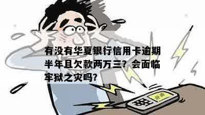 有没有华夏银行信用卡逾期半年且欠款两万三？会面临牢狱之灾吗？