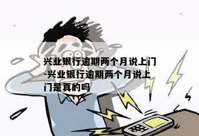 兴业银行逾期两个月说上门-兴业银行逾期两个月说上门是真的吗