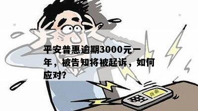 平安普惠逾期3000元一年，被告知将被起诉，如何应对？