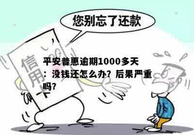 平安普惠逾期1000多天：没钱还怎么办？后果严重吗？