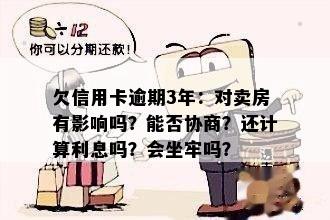 欠信用卡逾期3年：对卖房有影响吗？能否协商？还计算利息吗？会坐牢吗？