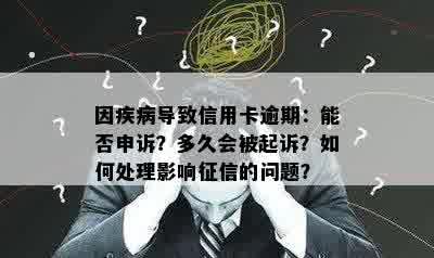 因疾病导致信用卡逾期：能否申诉？多久会被起诉？如何处理影响征信的问题？