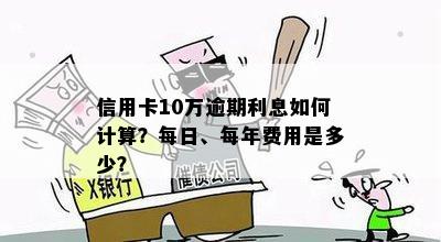 信用卡10万逾期利息如何计算？每日、每年费用是多少？