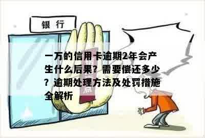 一万的信用卡逾期2年会产生什么后果？需要偿还多少？逾期处理方法及处罚措施全解析