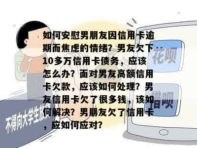 如何安慰男朋友因信用卡逾期而焦虑的情绪？男友欠下10多万信用卡债务，应该怎么办？面对男友高额信用卡欠款，应该如何处理？男友信用卡欠了很多钱，该如何解决？男朋友欠了信用卡，应如何应对？