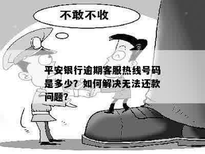 平安银行逾期客服热线号码是多少？如何解决无法还款问题？