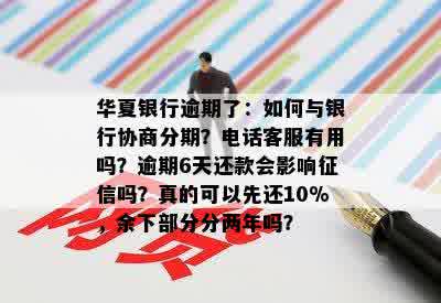 华夏银行逾期了：如何与银行协商分期？电话客服有用吗？逾期6天还款会影响征信吗？真的可以先还10%，余下部分分两年吗？