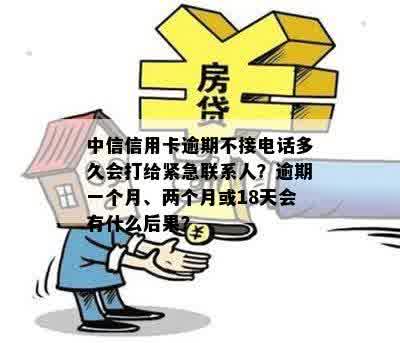 中信信用卡逾期不接电话多久会打给紧急联系人？逾期一个月、两个月或18天会有什么后果？