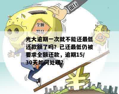 光大逾期一次就不能还更低还款额了吗？已还更低仍被要求全额还款，逾期15/30天如何处理？