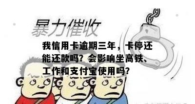 我信用卡逾期三年，卡停还能还款吗？会影响坐高铁、工作和支付宝使用吗？