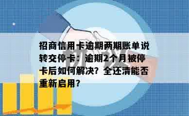 招商信用卡逾期两期账单说转交停卡：逾期2个月被停卡后如何解决？全还清能否重新启用？