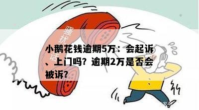 小鹅花钱逾期5万：会起诉、上门吗？逾期2万是否会被诉？