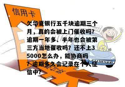 欠华夏银行五千块逾期三个月，真的会被上门催收吗？逾期一年多、半年也会被第三方当地催收吗？还不上35000怎么办，能协商吗？逾期多久会记录在个人征信中？