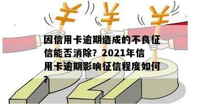 因信用卡逾期造成的不良征信能否消除？2021年信用卡逾期影响征信程度如何？