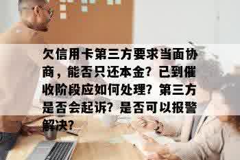 欠信用卡第三方要求当面协商，能否只还本金？已到催收阶段应如何处理？第三方是否会起诉？是否可以报警解决？