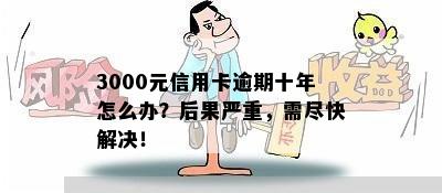 3000元信用卡逾期十年怎么办？后果严重，需尽快解决！