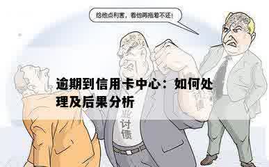 逾期到信用卡中心：如何处理及后果分析