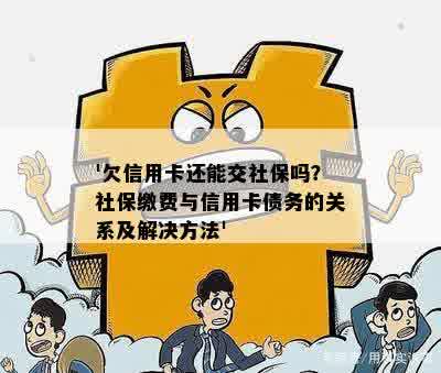 '欠信用卡还能交社保吗？社保缴费与信用卡债务的关系及解决方法'