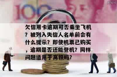 欠信用卡逾期可否乘坐飞机？被列入失信人名单前会有什么提示？即使机票已购买，逾期是否还能登机？同样问题适用于高铁吗？