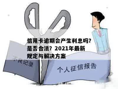 信用卡逾期会产生利息吗？是否合法？2021年最新规定与解决方案