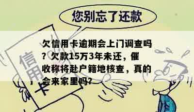 欠信用卡逾期会上门调查吗？欠款15万3年未还，催收称将赴户籍地核查，真的会来家里吗？