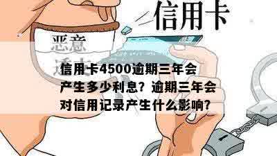 信用卡4500逾期三年会产生多少利息？逾期三年会对信用记录产生什么影响？