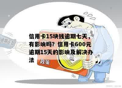 信用卡15块钱逾期七天，有影响吗？信用卡600元逾期15天的影响及解决办法