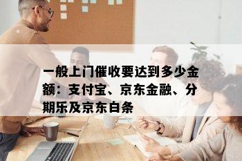 一般上门催收要达到多少金额：支付宝、京东金融、分期乐及京东白条