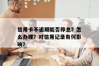 信用卡不逾期能否停息？怎么办理？对信用记录有何影响？