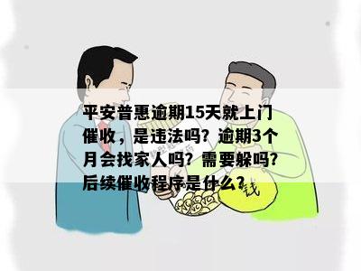 平安普惠逾期15天就上门催收，是违法吗？逾期3个月会找家人吗？需要躲吗？后续催收程序是什么？