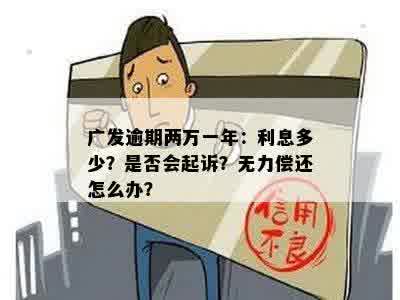 广发逾期两万一年：利息多少？是否会起诉？无力偿还怎么办？